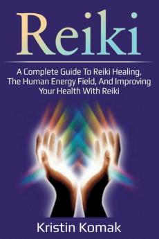 Reiki: A complete guide to Reiki healing the human energy field and improving your health with Reiki