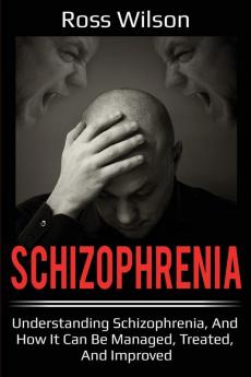 Schizophrenia: Understanding Schizophrenia and how it can be managed treated and improved