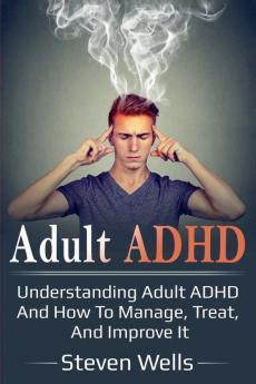 Adult ADHD: Understanding adult ADHD and how to manage treat and improve it