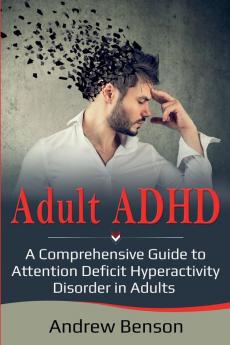 Adult ADHD: A Comprehensive Guide to Attention Deficit Hyperactivity Disorder in Adults