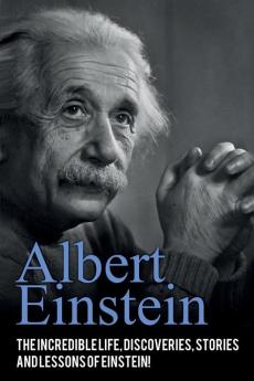 Albert Einstein: The incredible life discoveries stories and lessons of Einstein!