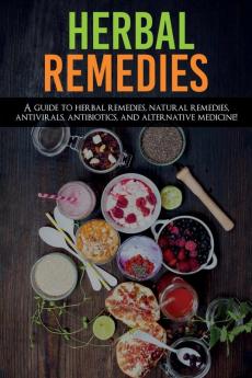 Herbal Remedies: A Guide to Herbal Remedies Natural Remedies Antivirals Antibiotics and Alternative Medicine!