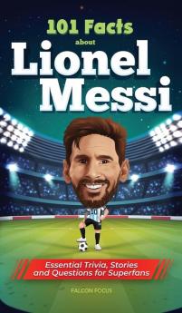 101 Facts About Lionel Messi - Essential Trivia Stories and Questions for Super Fans