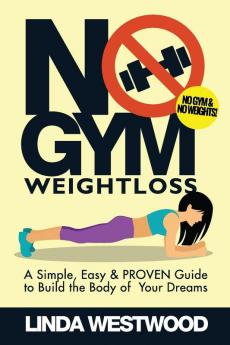 No Gym Weight Loss: A Simple Easy & PROVEN Guide to Build The Body of Your Dreams With NO GYM & NO WEIGHTS!