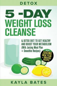 Detox: 5-Day Weight Loss Cleanse & Detox Diet to Get Healthy And Boost Your Metabolism (With Juicing Meal Plan + Smoothie Recipes)