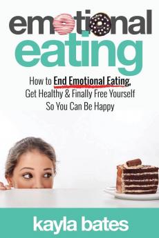 Emotional Eating: How to End Emotional Eating Get Healthy & Finally Free Yourself So You Can Be Happy