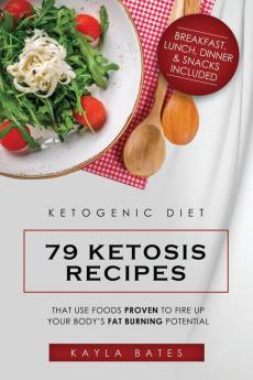 Ketogenic Diet: 79 Ketosis Recipes That Use Foods PROVEN to Fire Up Your Body's Fat Burning Potential (Breakfast Lunch Dinner & Snacks Included)