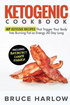 Ketogenic Cookbook: 67 Ketosis Recipes That Trigger Your Body into Burning Fat as Energy All Day Long (Includes Breakfast Lunch Dinner)