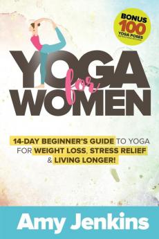 Yoga for Women: 14-Day Beginner's Guide to Yoga for Weight Loss Stress Relief & Living Longer! (BONUS: 100 Yoga Poses with Instructions)