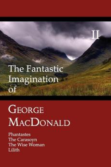 The Fantastic Imagination of George MacDonald Volume II: Phantastes The Carasoyn The Wise Woman Lilith