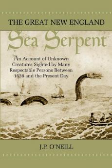 The Great New England Sea Serpent: An Account of Unknown Creatures Sighted by Many Respectable Persons Between 1638 and the Present Day