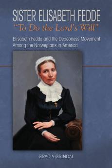 Sister Elisabeth Fedde: To Do the Lord's Will: Elizabeth Fedde and the Deaconess Movement Among the Norwegians in America