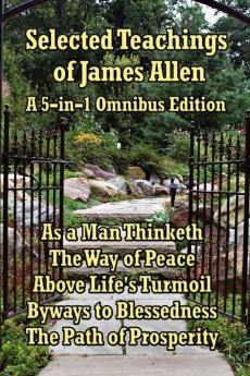 Selected Teachings of James Allen: As a Man Thinketh the Way of Peace Above Life's Turmoil Byways to Blessedness and the Path of Prosperity.