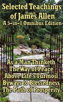 Selected Teachings of James Allen: As a Man Thinketh the Way of Peace Above Life's Turmoil Byways to Blessedness and the Path of Prosperity.