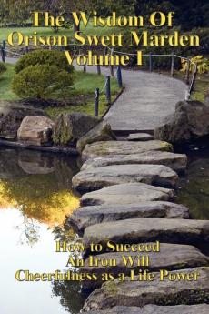 The Wisdom of Orison Swett Marden Vol. I: How to Succeed an Iron Will and Cheerfulness as a Life Power