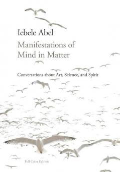 Manifestations of Mind in Matter: Conversations about Art Science and Spirit