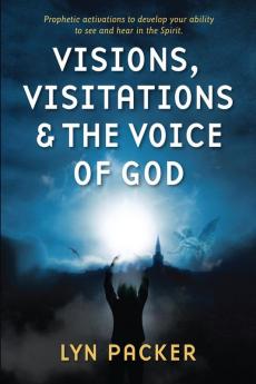Visions Visitations and the Voice of God: Prophetic Activations to develop your abiity to see and hear in the Spirit