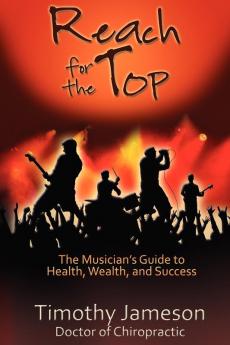 Reach for the Top: The Musician's Guide to Health Wealth and Success