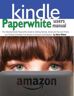 Paperwhite Users Manual: The Ultimate Kindle Paperwhite Guide to Getting Started Advanced Tips and Tricks and Finding Unlimited Free Books on