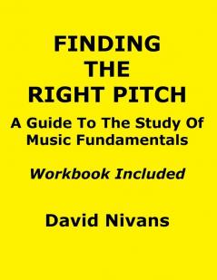 Finding The Right Pitch: A Guide To the Study Of Music Fundamentals Or An Introduction To Music Theory