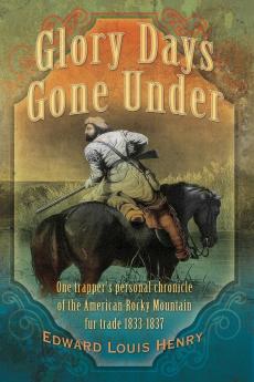 Glory Days Gone Under: One Trapper's Personal Chronicle of the American Rocky Mountain Fur Trade 1833-1837: 04 (Temple Buck Quartet: A Rocky Mountain Odyssey 1822-1837)