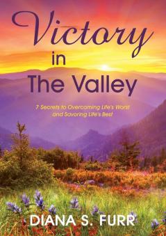 Victory in The Valley: 7 Secrets to Overcoming Life's Worst and Savoring Life's Best