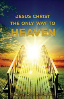 Jesus Christ The Only Way: The Only Way To Heaven