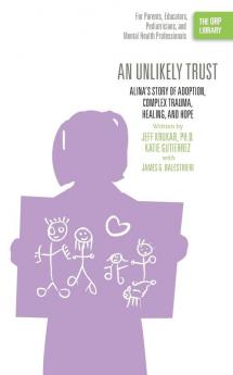 An Unlikely Trust: Alina's Story of Adoption Complex Trauma Healing and Hope (The ORP Library)