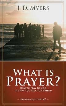 What is Prayer?: How to Pray to God the Way You Talk to a Friend: 1 (Christian Questions)