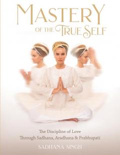 Mastery of the True Self: The Discipline of Love Through Sadhana Aradhana and Prabhupati