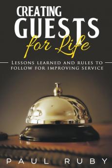 Creating Guests for Life: Lessons Learned and Rules to Follow for Improving Service