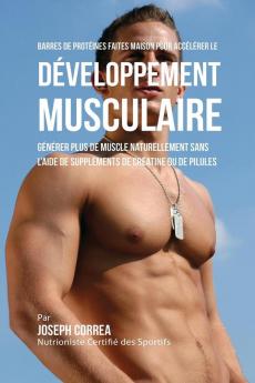 Barres de Protéines Faites Maison pour Accélérer le Développement Musculaire: Générer plus de muscle naturellement sans l'aide de suppléments de créatine ou des pilules