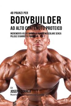 48 Pranzi Per Bodybuilder Ad Alto Contenuto Proteico: Incrementa Velocemente La Massa Muscolare Senza Pillole O Barrette Proteiche