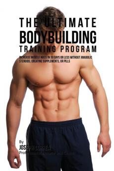 The Ultimate Bodybuilding Training Program: Increase Muscle Mass in 30 Days or Less Without Anabolic Steroids Creatine Supplements or Pills