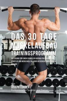 Das 30 Tage-Muskelaufbau-Trainingsprogramm: Die Lösung für einen schnellen Aufbau für Bodybuilder Sportler und Menschen die einen besseren Körper haben wollen