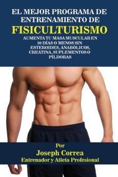 El Mejor Programa De Entrenamiento De Fisiculturismo: Aumenta Tu Masa Muscular En 30 Días O Menos Sin Esteroides Anabólicos Creatina Suplementos O Píldoras