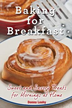 Baking for Breakfast: Sweet and Savory Treats for Mornings at Home: A Chef's Guide to Breakfast with Over 130 Delicious Easy-to-Follow Recipes for Donuts Muffins and More