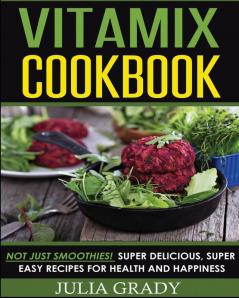 Vitamix Cookbook: Not Just Smoothies! Super Delicious Super Easy Recipes for Health and Happiness