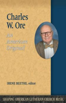 Charles W. Ore: An American Original: 7 (Shaping American Lutheran Church Music)