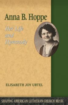 Anna B. Hoppe: Her Life and Hymnody: 8 (Shaping American Lutheran Church Music)