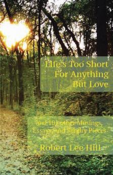 Life's Too Short for Anything But Love: And 101 Other Musings Essays and Sundry Pieces