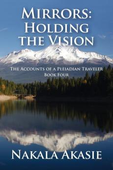 Mirrors: Holding the Vision: 4 (Accounts of a Pleiadian Traveler)