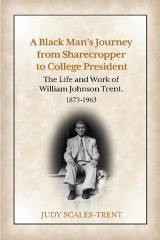 A Black Man's Journey from Sharecropper to College President: The Life and Work of William Johnson Trent 1873-1963