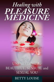 Healing With Pleasure Medicine: Unearthing the Beautiful Sensual and Sexual You