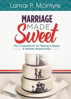 Marriage Made Sweet: 7 Ingredients for Making a Happy & Healthy Relationship