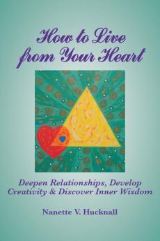 How to Live from Your Heart: Deepen Relationships Develop Creativity and Discover Inner Wisdom