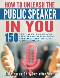 How To Unleash The Public Speaker In You: 150 Tips That Will Ensure Your Speeches and Presentations are Educational Engaging and Inspirational