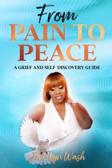 From Pain to Peace: A Grief and Self Discovery Guide