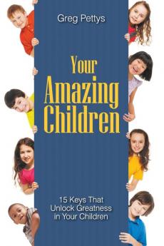 Your Amazing Children - 15 Keys That Unlock Greatness in Your Children