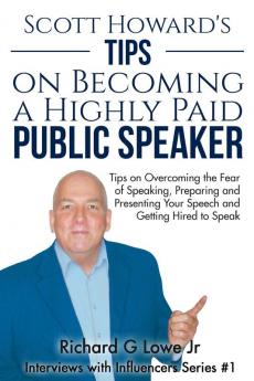 Scott Howard's Tips on Becoming a Highly Paid Public Speaker: Tips on Overcoming the Fear of Speaking Preparing and Presenting Your Speech and Getting Hired to Speak